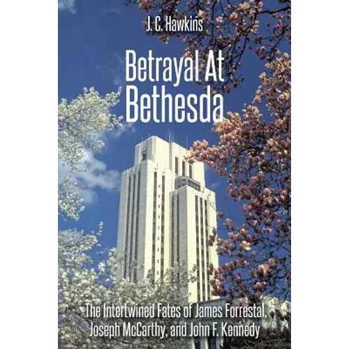 Betrayal At Bethesda: The Intertwined Fates of James Forrestal, Joseph McCarthy, and John F. Kennedy