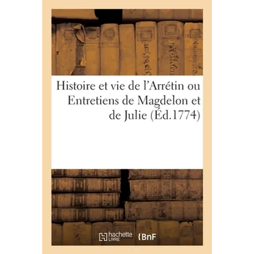 Histoire Et Vie de l'Arrétin Ou Entretiens de Magdelon Et de Julie