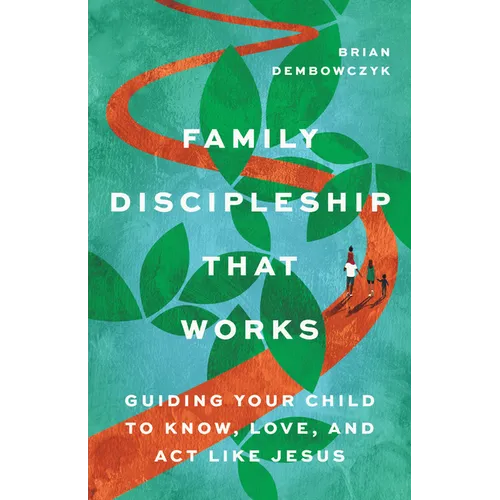 Family Discipleship That Works: Guiding Your Child to Know, Love, and ACT Like Jesus