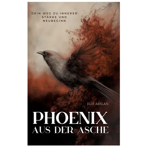 Phönix aus der Asche: Dein Weg zu innerer Stärke und Neubeginn