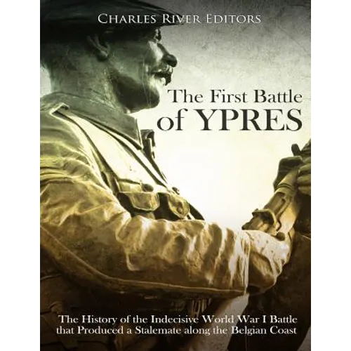 The First Battle of Ypres: The History of the Indecisive World War I Battle that Produced a Stalemate along the Belgian Coast