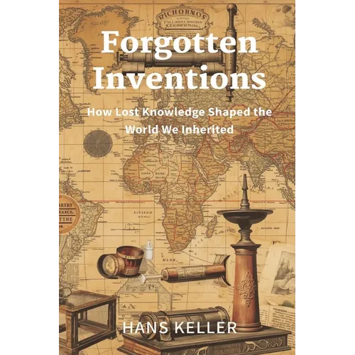 Forgotten Inventions: How Lost Knowledge Shaped the World We Inherited