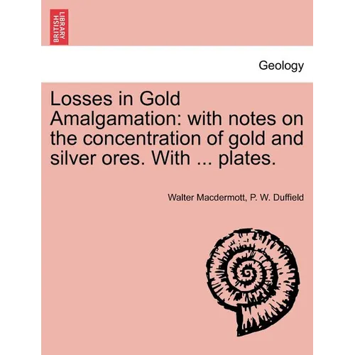 Losses in Gold Amalgamation: With Notes on the Concentration of Gold and Silver Ores. with ... Plates.