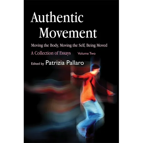Authentic Movement: Moving the Body, Moving the Self, Being Moved: A Collection of Essays - Volume Two