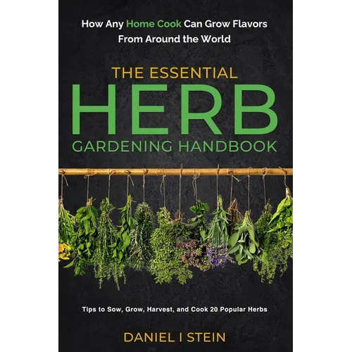 The Essential Herb Gardening Handbook: How Any Home Cook Can Grow Flavors from Around the World - Tips to Sow, Grow, Harvest, and Cook 20 Popular Herb