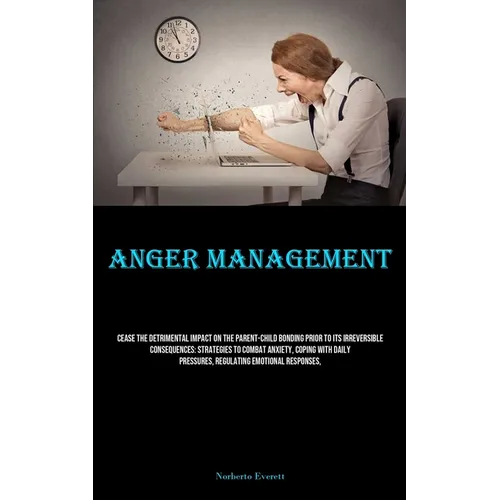 Anger Management: Cease The Detrimental Impact On The Parent-child Bonding Prior To Its Irreversible Consequences: Strategies To Combat Anxiety, Copin