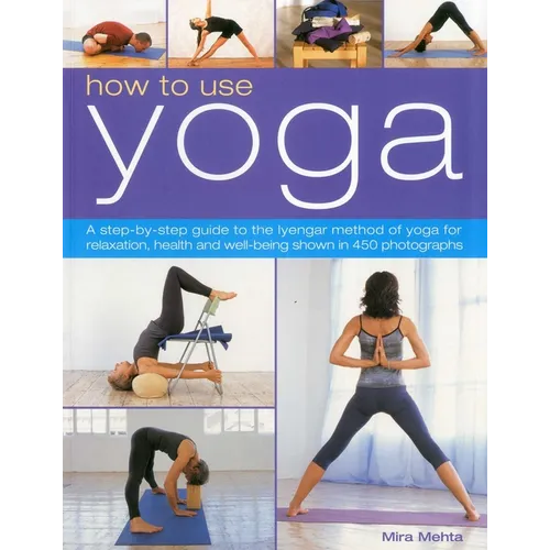 How to Use Yoga: A Step-By-Step Guide to the Iyengar Method of Yoga for Relaxation, Health and Well-Being Shown in 450 Photographs