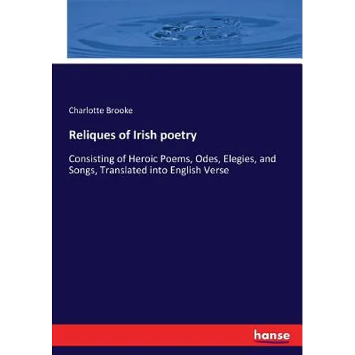 Reliques of Irish poetry: Consisting of Heroic Poems, Odes, Elegies, and Songs, Translated into English Verse