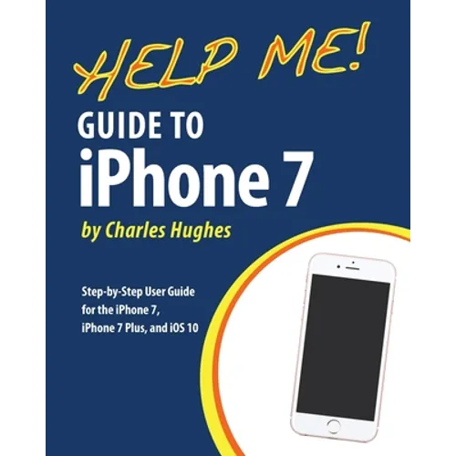 Help Me! Guide to the iPhone 7: Step-by-Step User Guide for the iPhone 7, iPhone 7 Plus, and iOS 10