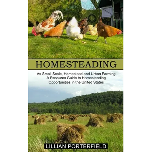Homesteading: A Resource Guide to Homesteading Opportunities in the United States (As Small Scale, Homestead and Urban Farming)