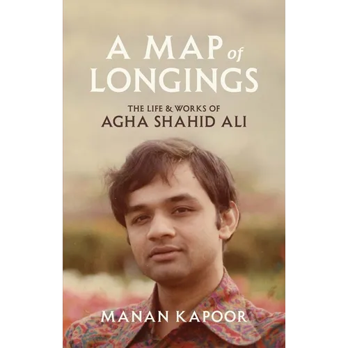 A Map of Longings: The Life and Works of Agha Shahid Ali