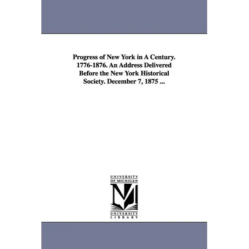 Progress of New York in a Century. 1776-1876. an Address Delivered Before the New York Historical Society. December 7, 1875 ...