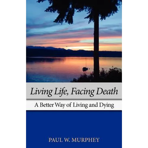 Living Life, Facing Death: A Better Way of Living and Dying