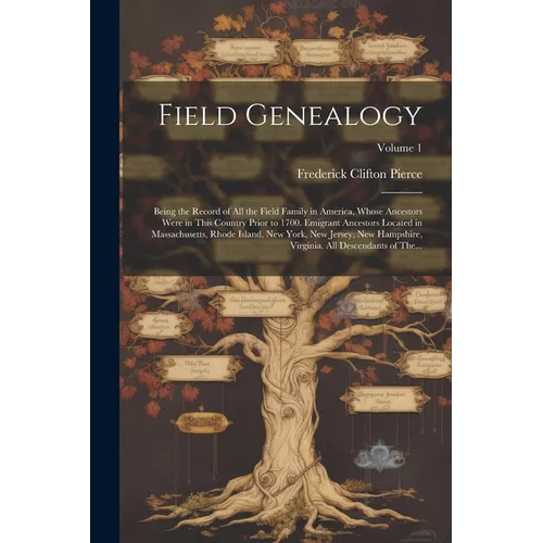 Field Genealogy; Being the Record of All the Field Family in America, Whose Ancestors Were in This Country Prior to 1700. Emigrant Ancestors Located i