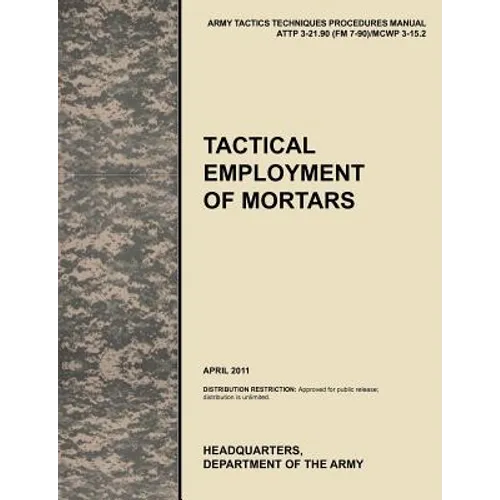 Tactical Employment of Mortars: The official U.S. Army Tactics, Techniques, and Procedures manual ATTP 3-21.90 (FM 7-90)/MCWP 3-15.2 (April 2011)