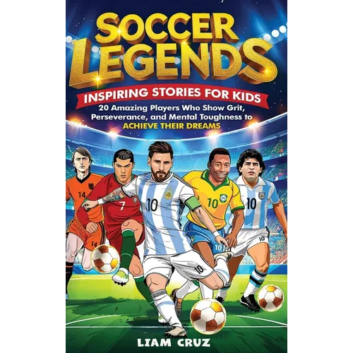Soccer Legends: Inspiring Stories for Kids: 20 Amazing Players Who Show Grit, Perseverance, and Mental Toughness to Achieve Their Dreams