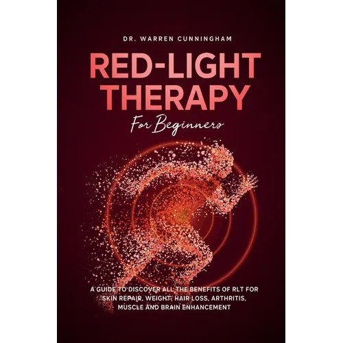 Red Light Therapy For Beginners: A Guide To Discover All The Benefits Of RLT For Skin Repair, Weight, Hair Loss, Arthritis, Muscle And Brain Enhanceme
