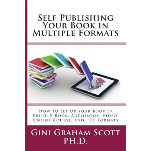 Self-Publishing Your Book in Multiple Formats: How to Set Up Your Book in Print, E-Book, Audiobook, Video, Online Course, and PDF Formats