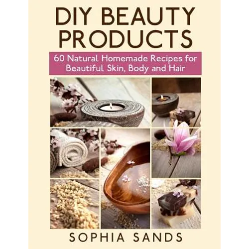 DIY Beauty Products: : 60 Natural Homemade Recipes for Beautiful Skin, Body and Hair