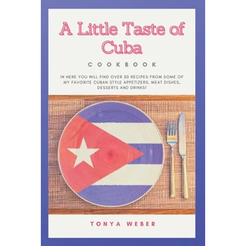 A Little Taste Of Cuba Cookbook: Travel To Cuba And Enjoy Over 30 Easy Recipes From Some Of The Best Cuban Style Appetizers, Salads, Meat Dishes, Dess