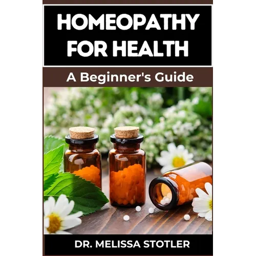 Homeopathy for Health: Comprehensive Guide To Natural Remedies, Holistic Healing, And Personalized Treatments For Optimal Wellness