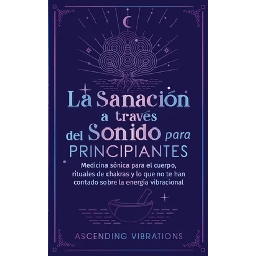 La sanación a través del sonido para principiantes: Medicina sónica para el cuerpo, rituales de chakras y lo que no te han contado sobre la energía vi