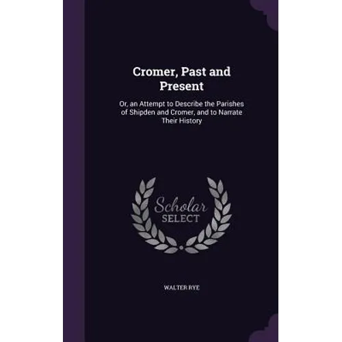 Cromer, Past and Present: Or, an Attempt to Describe the Parishes of Shipden and Cromer, and to Narrate Their History