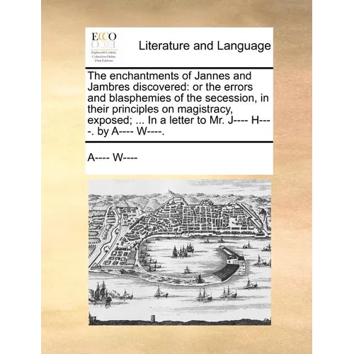 The Enchantments of Jannes and Jambres Discovered: Or the Errors and Blasphemies of the Secession, in Their Principles on Magistracy, Exposed; ... in