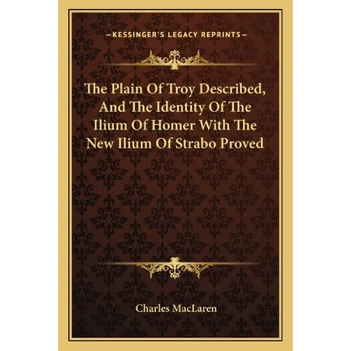 The Plain Of Troy Described, And The Identity Of The Ilium Of Homer With The New Ilium Of Strabo Proved