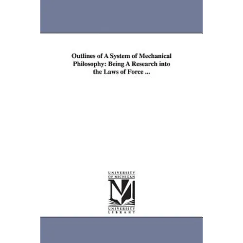 Outlines of A System of Mechanical Philosophy: Being A Research into the Laws of Force ...