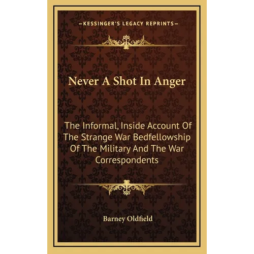 Never A Shot In Anger: The Informal, Inside Account Of The Strange War Bedfellowship Of The Military And The War Correspondents