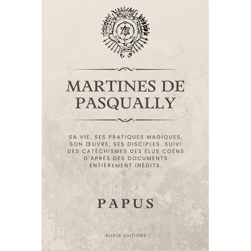 Martinès de Pasqually: Sa vie, ses pratiques magiques, son oeuvre, ses disciples. Suivi des catéchismes des Élus Coëns d'après des documents entièreme