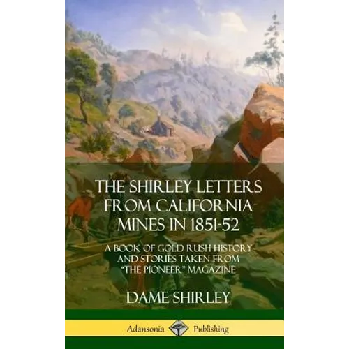 The Shirley Letters from California Mines in 1851-52: A Book of Gold Rush History and Stories Taken From "The Pioneer" Magazine (Hardcover)