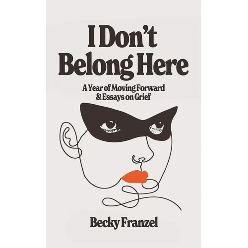 I Don't Belong Here: A Year of Moving Forward and Essays on Grief