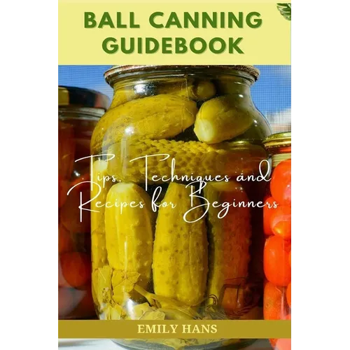 Ball Canning Guide Book: Tips, Techniques and Recipes for Beginners
