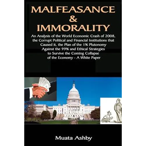 Malfeasance & Immorality: An Analysis of the World Economic Crash of 2008, the Corrupt Political and Financial Institutions that Caused it, the Plan o