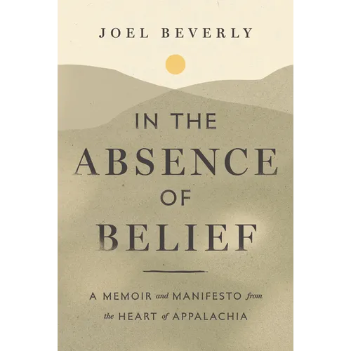 In the Absence of Belief: A Memoir and Manifesto from the Heart of Appalachia