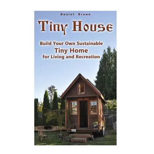 Tiny House: Build Your Own Sustainable Tiny Home for Living and Recreation: (Tiny Homes, Small Home, Tiny House Plans)
