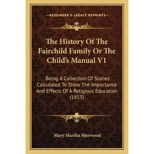 The History Of The Fairchild Family Or The Child's Manual V1: Being A Collection Of Stories Calculated To Show The Importance And Effects Of A Religio