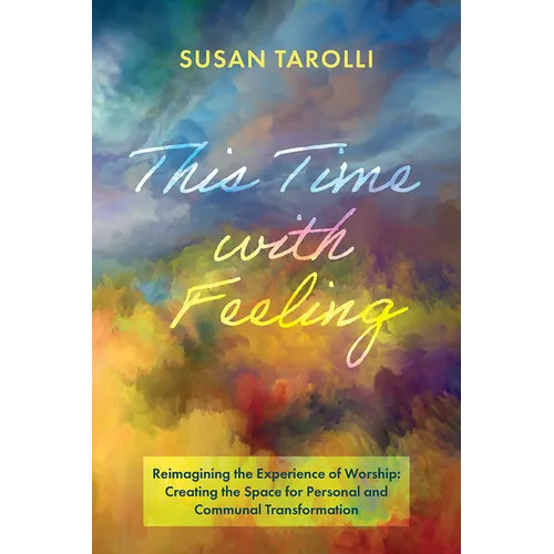 This Time with Feeling: Reimagining the Experience of Worship: Creating the Space for Personal and Communal Transformation