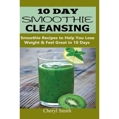 10 Day Smoothie Cleansing: Smoothie Recipes to Help You Lose Weight & Feel Great in 10 Days