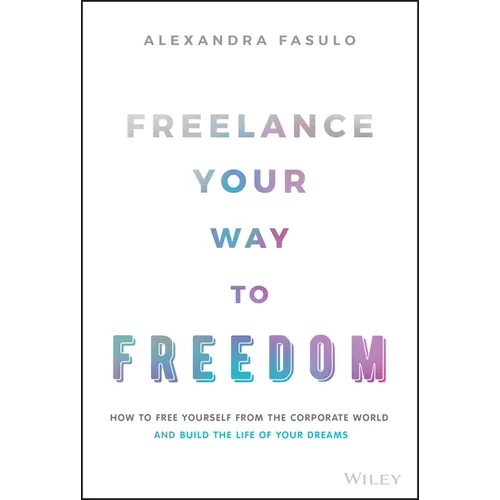 Freelance Your Way to Freedom: How to Free Yourself from the Corporate World and Build the Life of Your Dreams