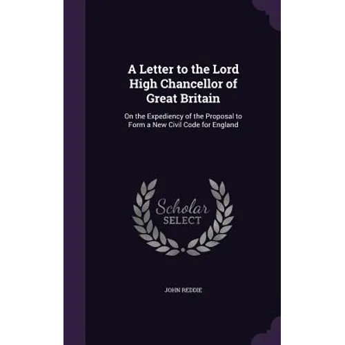 A Letter to the Lord High Chancellor of Great Britain: On the Expediency of the Proposal to Form a New Civil Code for England
