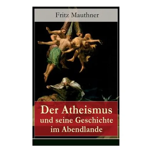 Der Atheismus und seine Geschichte im Abendlande: Geschichte Gottes + Pelagianische und manichäische Ketzerei + Geschichte des Teufels + Abu Bekr ibn