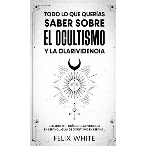 Todo lo que Querías Saber Sobre el Ocultismo y la Clarividencia: 2 Libros en 1 - Guía de Clarividencia en Español, Guía de Ocultismo en Español
