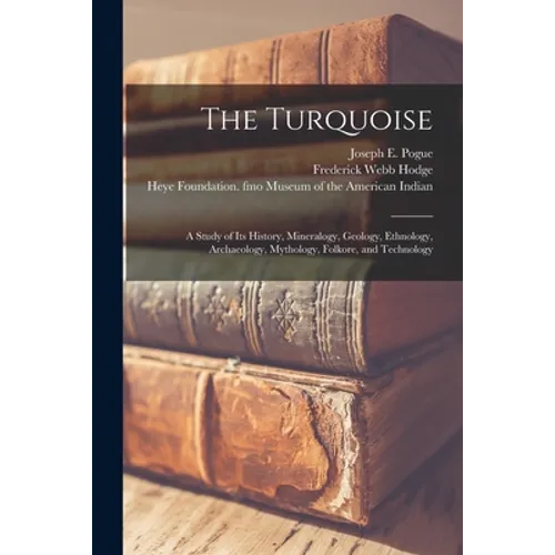 The Turquoise: a Study of Its History, Mineralogy, Geology, Ethnology, Archaeology, Mythology, Folkore, and Technology
