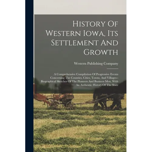 History Of Western Iowa, Its Settlement And Growth: A Comprehensive Compilation Of Progressive Events Concerning The Counties, Cities, Towns, And Vill