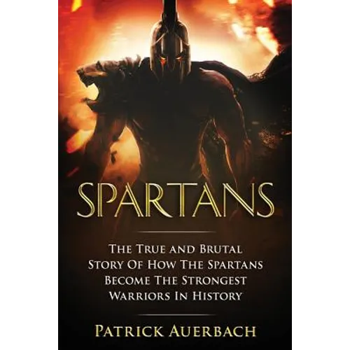 Spartans: The True and Brutal Story Of How The Spartans Become The Strongest Warriors In History