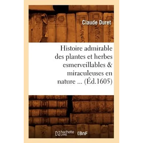 Histoire Admirable Des Plantes Et Herbes Esmerveillables & Miraculeuses En Nature (Éd.1605)