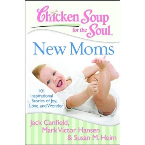 Chicken Soup for the Soul: New Moms: 101 Inspirational Stories of Joy, Love, and Wonder